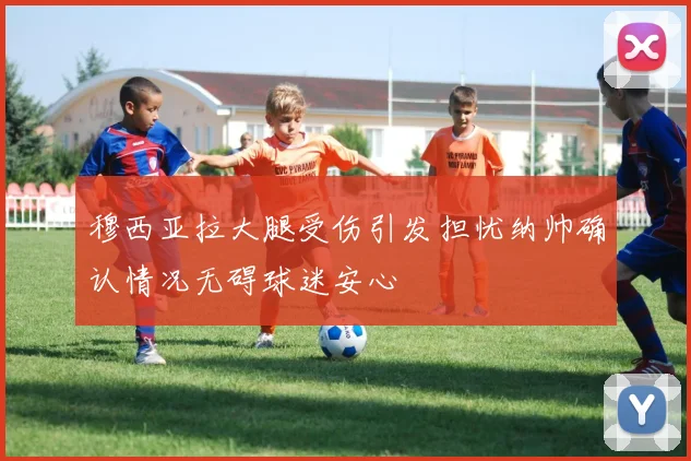 穆西亚拉大腿受伤引发担忧纳帅确认情况无碍球迷安心