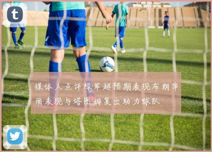 媒体人点评绿军超预期表现布朗华丽表现与塔图姆复出助力球队
