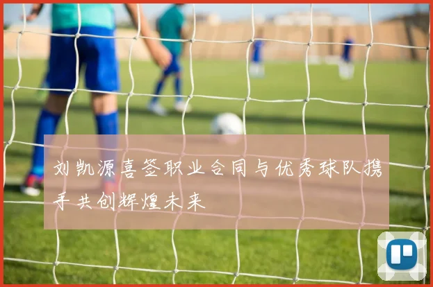 刘凯源喜签职业合同与优秀球队携手共创辉煌未来