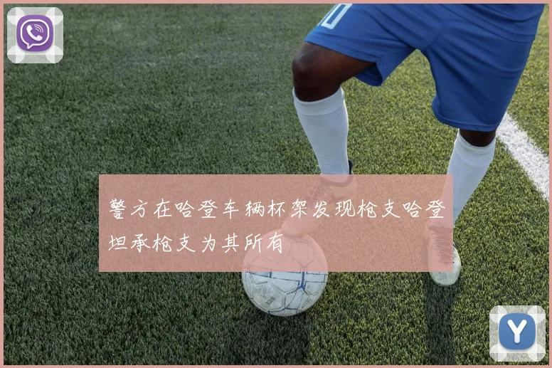 警方在哈登车辆杯架发现枪支哈登坦承枪支为其所有