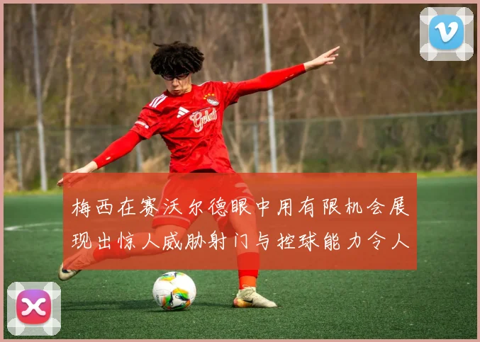 梅西在赛沃尔德眼中用有限机会展现出惊人威胁射门与控球能力令人赞叹