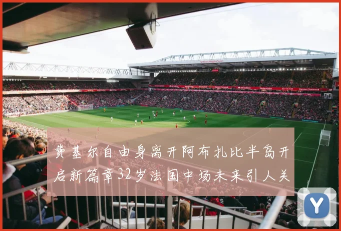 费基尔自由身离开阿布扎比半岛开启新篇章32岁法国中场未来引人关注