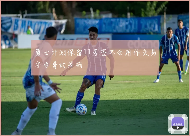 勇士计划保留11号签不会用作交易字母哥的筹码