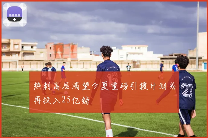 热刺高层渴望今夏重磅引援计划或再投入25亿镑