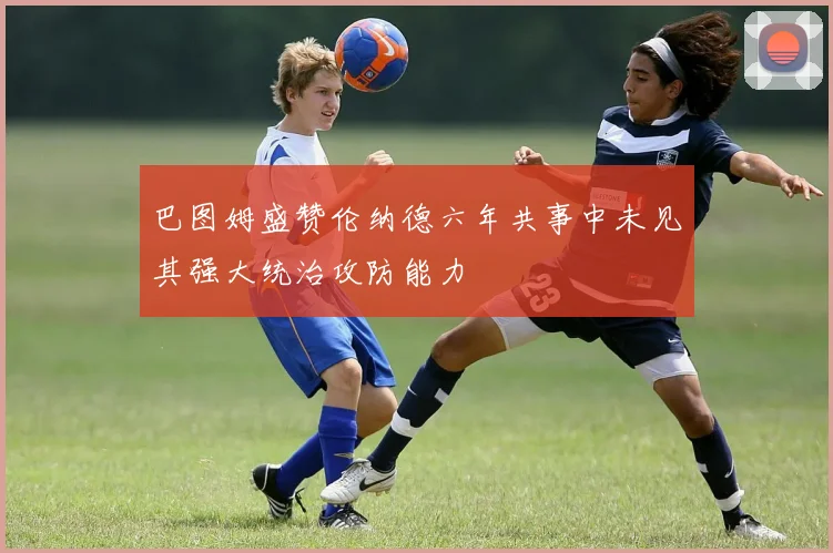 巴图姆盛赞伦纳德六年共事中未见其强大统治攻防能力