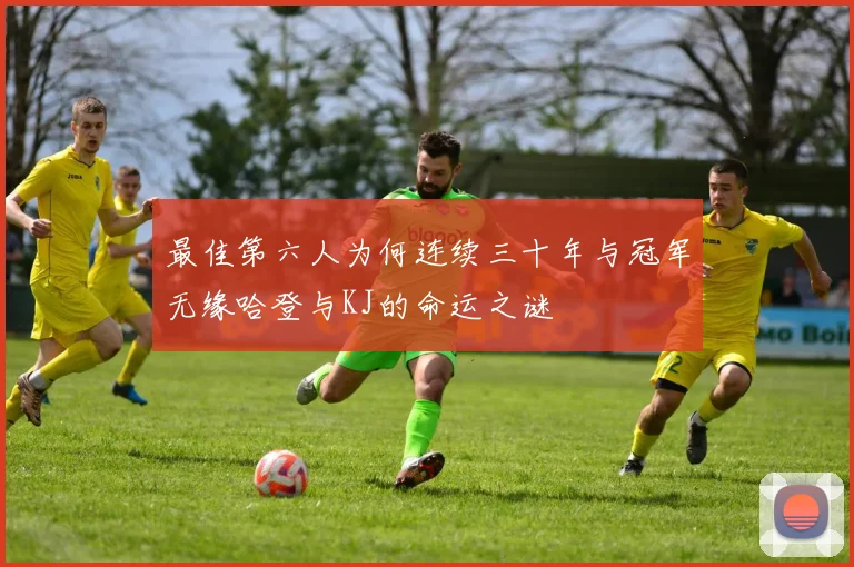 最佳第六人为何连续三十年与冠军无缘哈登与KJ的命运之谜
