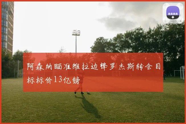 阿森纳瞄准维拉边锋罗杰斯转会目标标价13亿镑