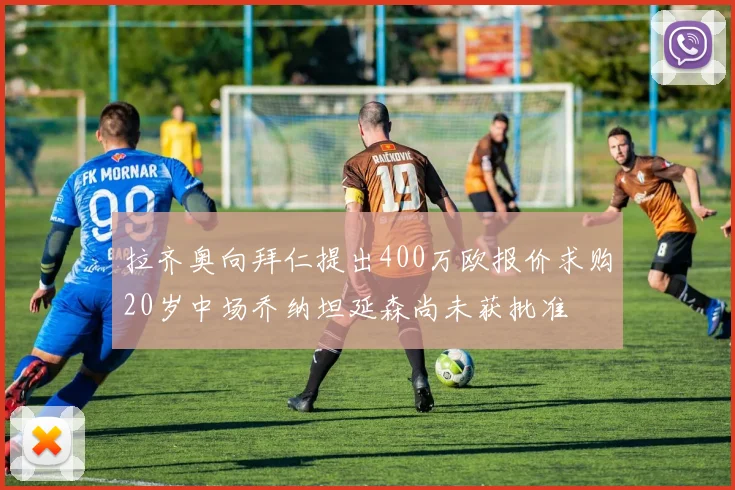 拉齐奥向拜仁提出400万欧报价求购20岁中场乔纳坦延森尚未获批准