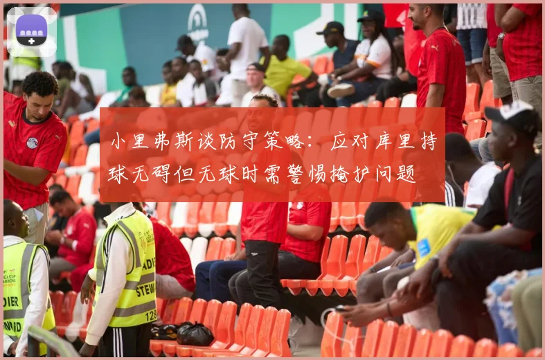 小里弗斯谈防守策略：应对库里持球无碍但无球时需警惕掩护问题