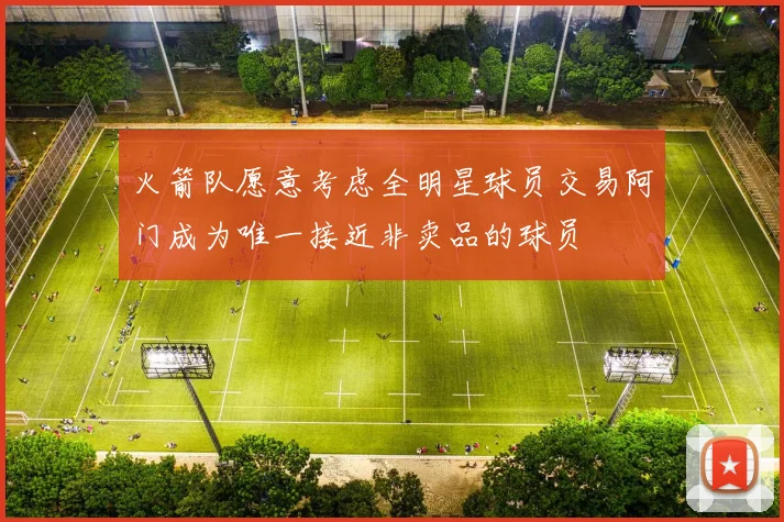 火箭队愿意考虑全明星球员交易阿门成为唯一接近非卖品的球员