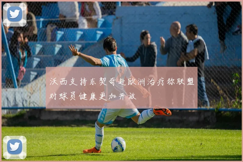沃西支持东契奇赴欧洲治疗称联盟对球员健康更加开放
