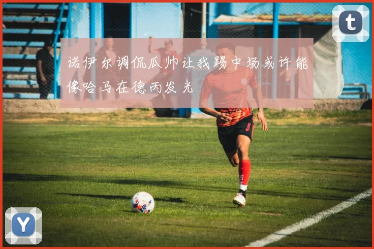 诺伊尔调侃瓜帅让我踢中场或许能像哈马在德丙发光