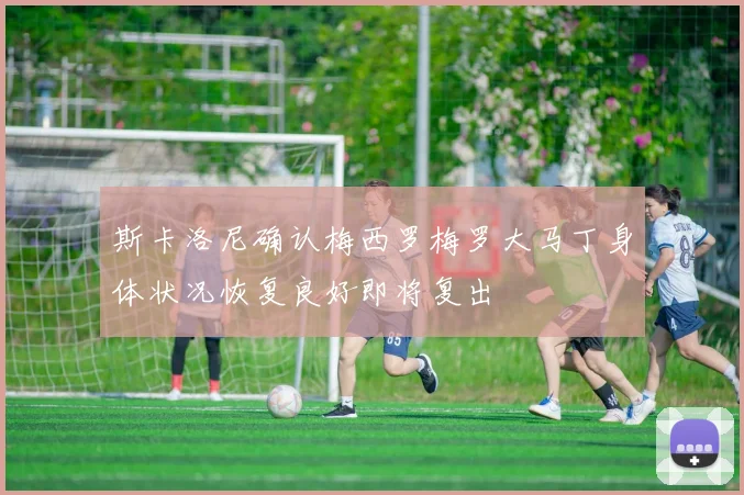 斯卡洛尼确认梅西罗梅罗大马丁身体状况恢复良好即将复出