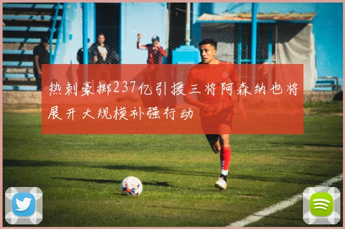 热刺豪掷237亿引援三将阿森纳也将展开大规模补强行动