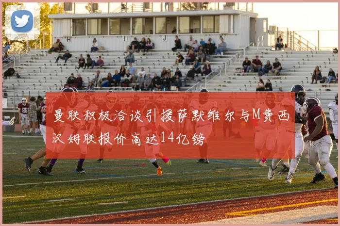 曼联积极洽谈引援萨默维尔与M费西汉姆联报价高达14亿镑