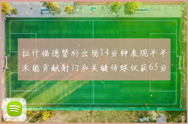 拉什福德替补出场14分钟表现平平未能贡献射门和关键传球仅获65分