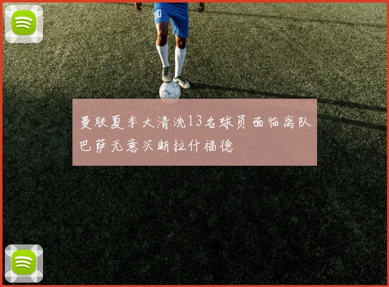 曼联夏季大清洗13名球员面临离队巴萨无意买断拉什福德