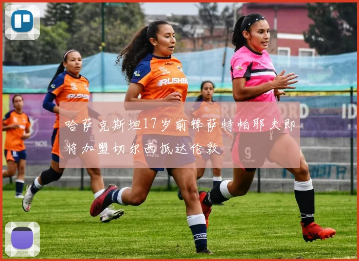哈萨克斯坦17岁前锋萨特帕耶夫即将加盟切尔西抵达伦敦