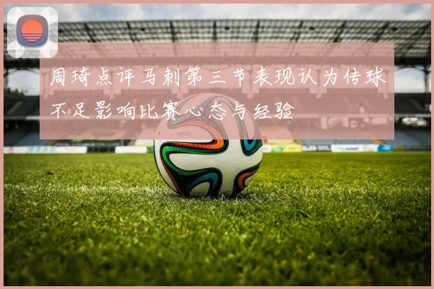 周琦点评马刺第三节表现认为传球不足影响比赛心态与经验