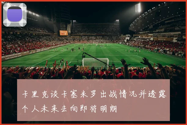 卡里克谈卡塞米罗出战情况并透露个人未来去向即将明朗