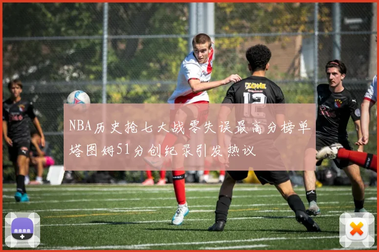 NBA历史抢七大战零失误最高分榜单塔图姆51分创纪录引发热议