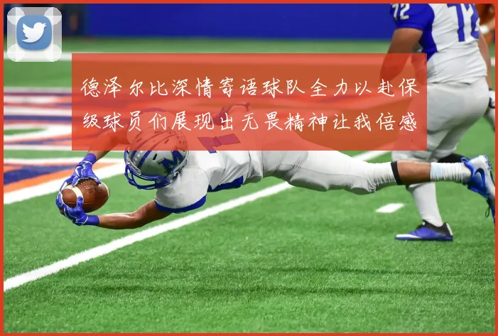 德泽尔比深情寄语球队全力以赴保级球员们展现出无畏精神让我倍感自豪