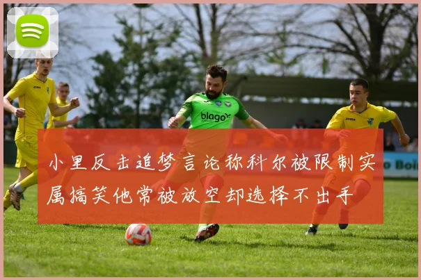 小里反击追梦言论称科尔被限制实属搞笑他常被放空却选择不出手