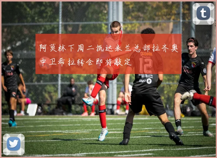 阿莫林下周二抵达米兰总部拉齐奥中卫希拉转会即将敲定