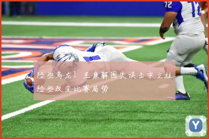 险些乌龙！王康解围失误击中立柱险些改变比赛局势