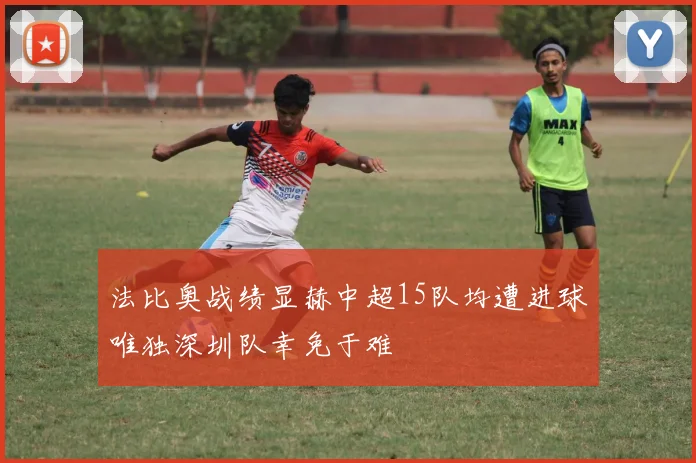 法比奥战绩显赫中超15队均遭进球唯独深圳队幸免于难