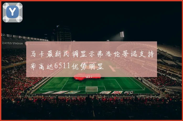 马卡最新民调显示弗洛伦蒂诺支持率高达6511优势明显