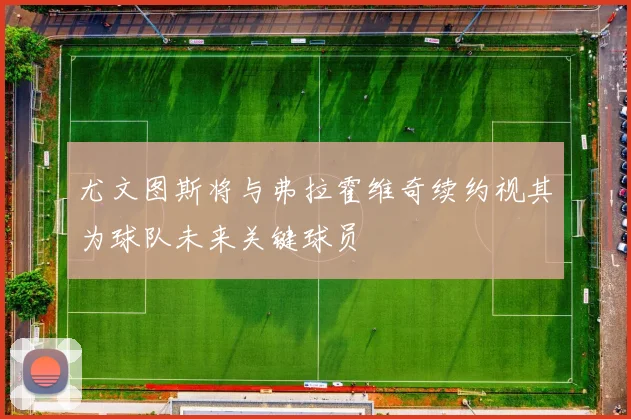 尤文图斯将与弗拉霍维奇续约视其为球队未来关键球员